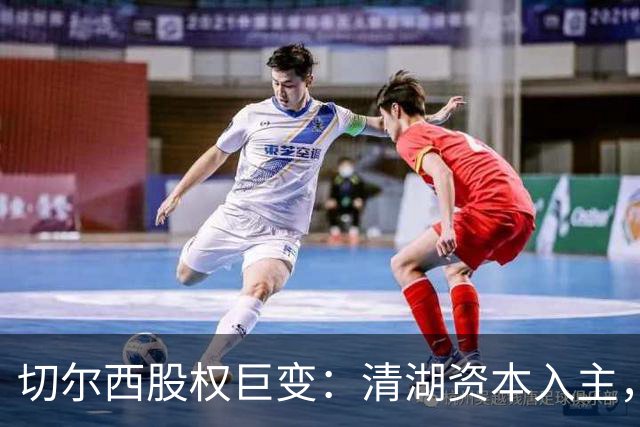 切尔西股权巨变：清湖资本入主，蓝军新纪元开启